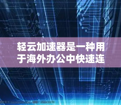 轻云加速器是一种用于海外办公中快速连接网络的工具。如果您正在海外办公，可能需要频繁切换国家或地区的网络连接，从而导致延迟或网络不稳定。轻云加速器可以帮助您在多国切换时快速切换网络，节省时间和精力
