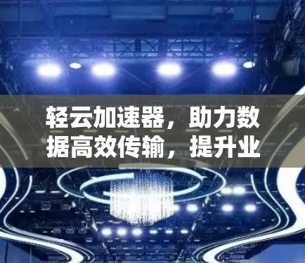 轻云加速器，助力数据高效传输，提升业务品质