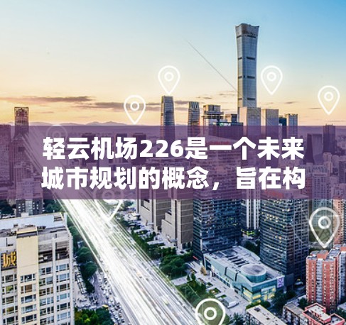 轻云机场226是一个未来城市规划的概念，旨在构建一个以自然与科技为元素的城市空间。以下是对这个概念的一些详细说明
