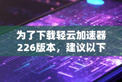 为了下载轻云加速器226版本，建议以下步骤
