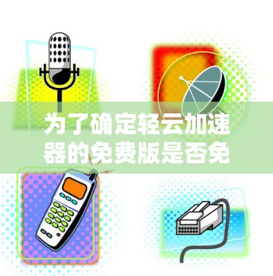 为了确定轻云加速器的免费版是否免费，可以按照以下步骤进行