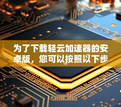 为了下载轻云加速器的安卓版，您可以按照以下步骤进行操作