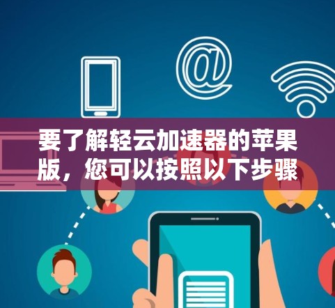 要了解轻云加速器的苹果版，您可以按照以下步骤进行