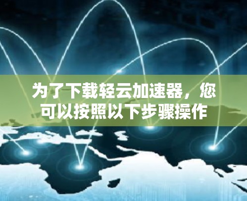 为了下载轻云加速器，您可以按照以下步骤操作