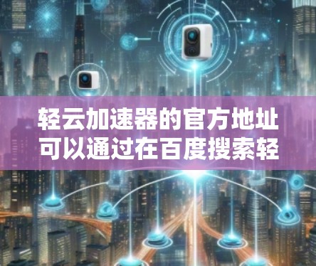 轻云加速器的官方地址可以通过在百度搜索轻云加速器来找到。以下是步骤说明
