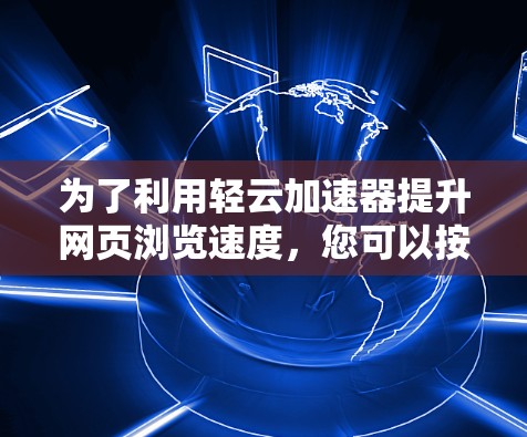 为了利用轻云加速器提升网页浏览速度，您可以按照以下步骤进行操作