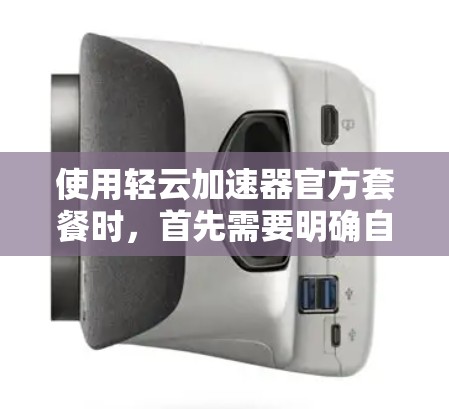 使用轻云加速器官方套餐时，首先需要明确自己的具体需求和预算。以下是详细的步骤和建议