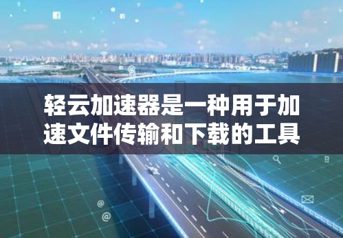 轻云加速器是一种用于加速文件传输和下载的工具，官方支持的功能和使用方法如下
