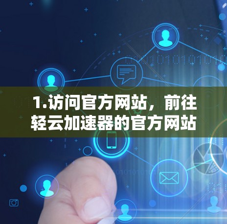 1.访问官方网站，前往轻云加速器的官方网站，确保访问时间正确无误