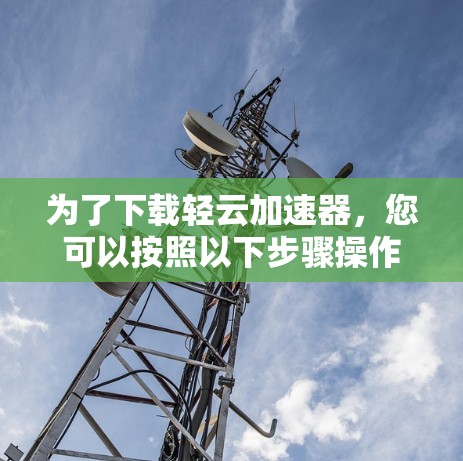 为了下载轻云加速器，您可以按照以下步骤操作