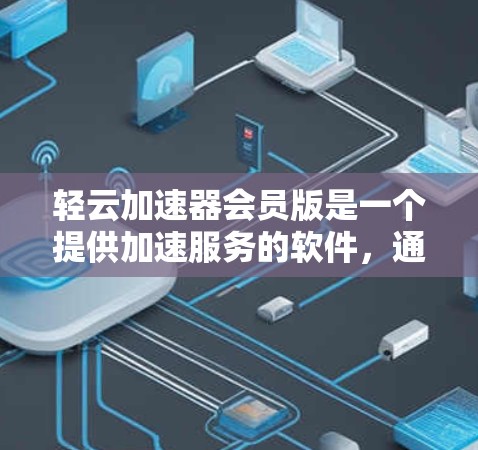 轻云加速器会员版是一个提供加速服务的软件，通常用于提升下载和上传速度。以下是对会员版的详细分析