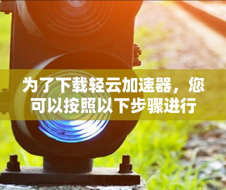 为了下载轻云加速器，您可以按照以下步骤进行