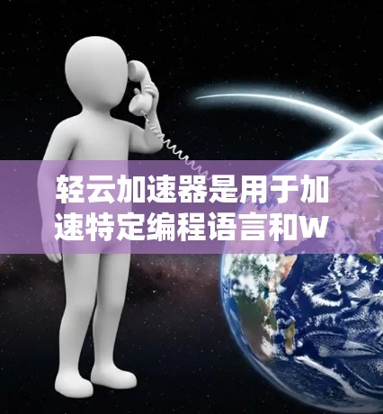 轻云加速器是用于加速特定编程语言和Web应用的工具，适用于开发复杂的脚本或需要高性能的程序。以下是对轻云加速器的详细分析
