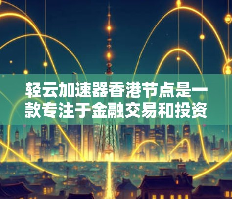 轻云加速器香港节点是一款专注于金融交易和投资的加速平台，主要服务于香港地区的用户。以下是对该平台的详细介绍