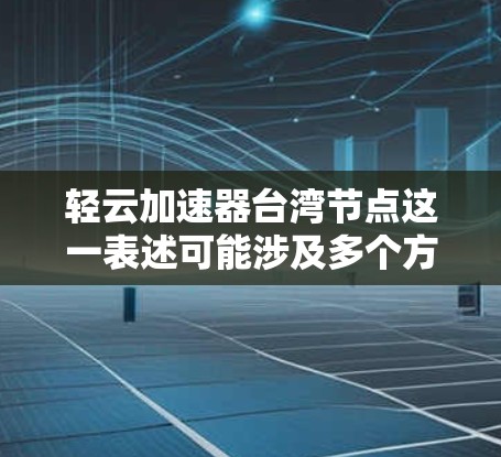 轻云加速器台湾节点这一表述可能涉及多个方面，具体含义取决于上下文。以下是一些可能的解释和分析