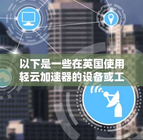 以下是一些在英国使用轻云加速器的设备或工具，以及它们的特点