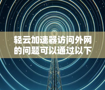轻云加速器访问外网的问题可以通过以下步骤进行解决 轻云加速器访问外网的问题可以通过以下步骤进行解决