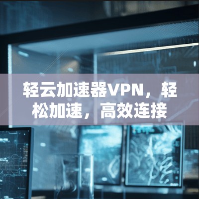 轻云加速器VPN，轻松加速，高效连接，开启您的VPN之旅