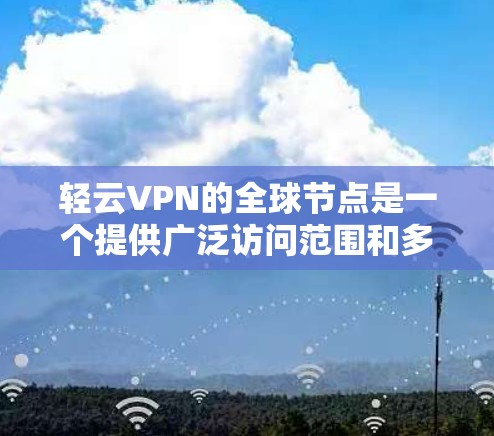 轻云VPN的全球节点是一个提供广泛访问范围和多设备接入的VPN服务，主要特点如下