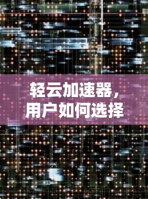 轻云加速器，用户如何选择？全面解析与推荐