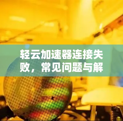 轻云加速器连接失败，常见问题与解决方案