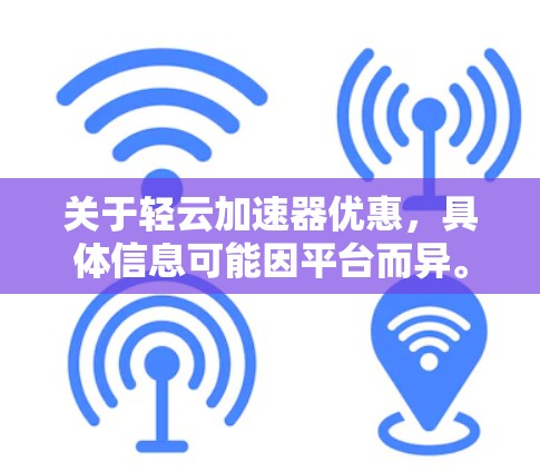 关于轻云加速器优惠，具体信息可能因平台而异。以下是常见的加速器平台及其可能的优惠活动