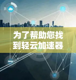 为了帮助您找到轻云加速器的优惠券，以下是几个常见的优惠渠道和方法
