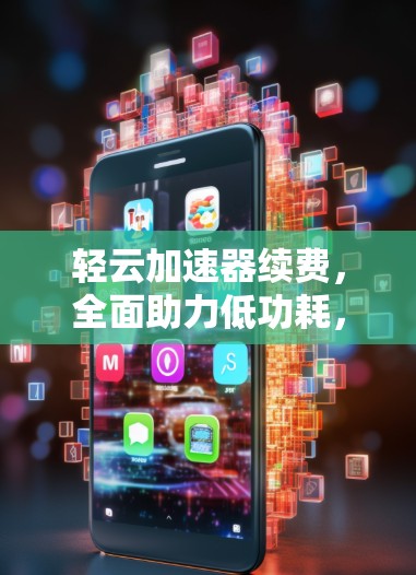 轻云加速器续费，全面助力低功耗，助力智能设备加速