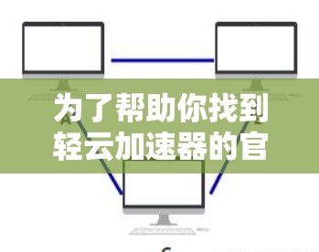 为了帮助你找到轻云加速器的官方网站和客服信息，建议按照以下步骤操作