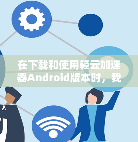 在下载和使用轻云加速器Android版本时,我会按照以下步骤进行操作 在下载和使用轻云加速器Android版本时,我会按照以下步骤进行操作