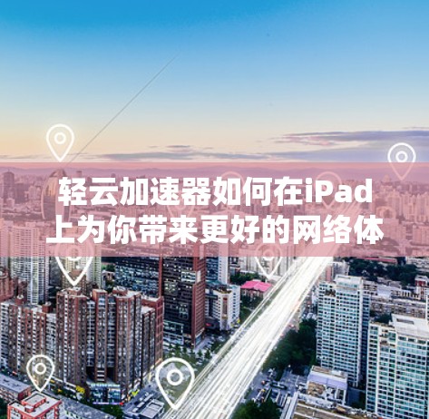 轻云加速器如何在iPad上为你带来更好的网络体验