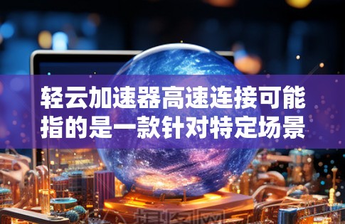 轻云加速器高速连接可能指的是一款针对特定场景或用户群体设计的加速器，旨在提升连接速度、减少延迟或优化网络体验。以下是一些可能的解释和潜在用途