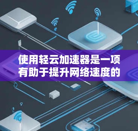 使用轻云加速器是一项有助于提升网络速度的工具，以下是详细的步骤和注意事项