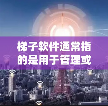 梯子软件通常指的是用于管理或模拟使用梯子的操作系统或工具。以下是一些可能的解释和解释