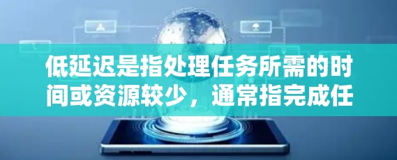 低延迟是指处理任务所需的时间或资源较少，通常指完成任务更快、更高效。以下是对低延迟的详细解释