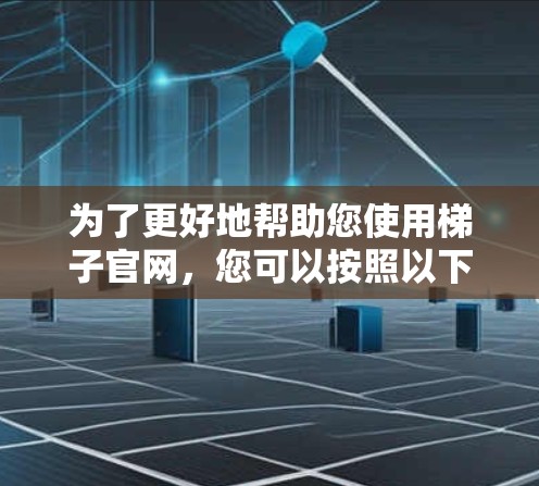 为了更好地帮助您使用梯子官网，您可以按照以下步骤进行操作
