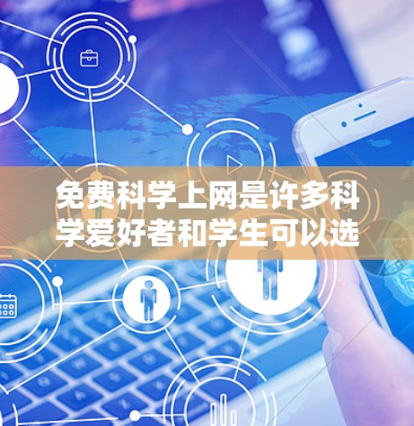 免费科学上网是许多科学爱好者和学生可以选择的途径之一，提供了丰富的资源和学习选项，但也伴随着使用限制和费用问题。以下是详细的分析和整理