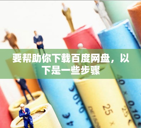要帮助你下载百度网盘,以下是一些步骤 要帮助你下载百度网盘,以下是一些步骤