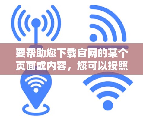 要帮助您下载官网的某个页面或内容，您可以按照以下步骤操作