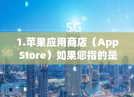 1.苹果应用商店（App Store）如果您指的是苹果应用商店，这里提供的是苹果手机和电脑应用的下载服务，包括iOS和iOS应用商店（虽然iOS和iOS应用商店是同一个）