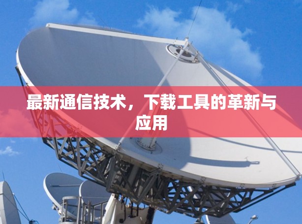 最新通信技术，下载工具的革新与应用