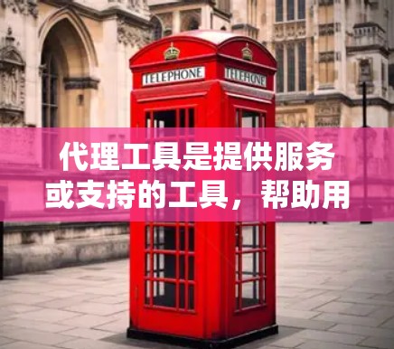 代理工具是提供服务或支持的工具，帮助用户完成特定任务或获取帮助。以下是对代理工具的详细介绍