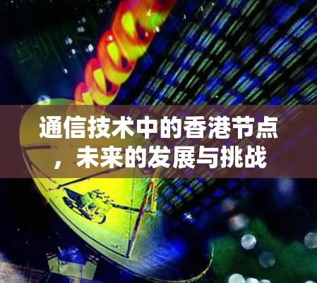 通信技术中的香港节点，未来的发展与挑战