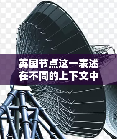英国节点这一表述在不同的上下文中可能有不同的含义，因此需要更多的上下文来确定其具体含义。以下是一些可能的解释