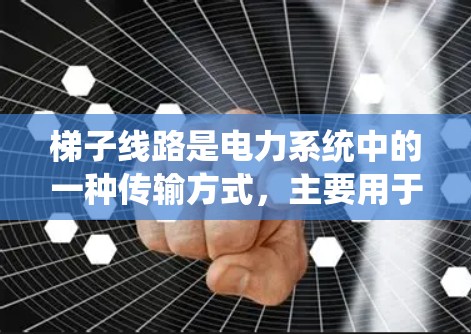梯子线路是电力系统中的一种传输方式，主要用于连接不同区域的电力服务，提供远距离供电的通道。以下是关于梯子线路的详细解释