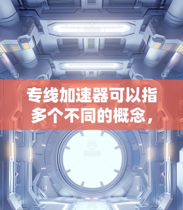 专线加速器可以指多个不同的概念，具体取决于你所指的是什么。以下是一些可能相关的概念和建议