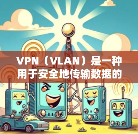 VPN（VLAN）是一种用于安全地传输数据的网络技术，允许用户在不访问目标服务器的情况下，访问网络中的其他部分。以下是关于VPN连接的一些关键信息