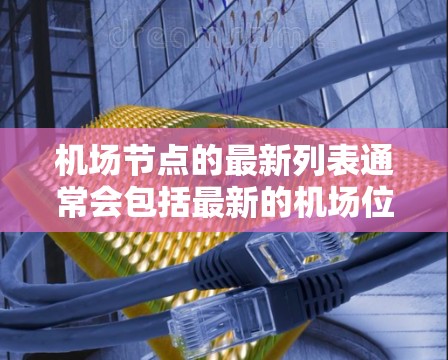 机场节点的最新列表通常会包括最新的机场位置、航班信息、交通服务、周边设施、安全措施、紧急服务等。以下是一个示例，展示了机场节点的最新信息