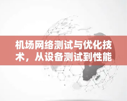 机场网络测试与优化技术，从设备测试到性能分析与优化策略