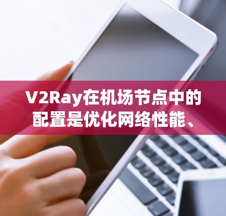 V2Ray在机场节点中的配置是优化网络性能、提升设备连接效率的关键步骤。以下是详细的配置过程和步骤，帮助您全面理解和实施V2Ray配置